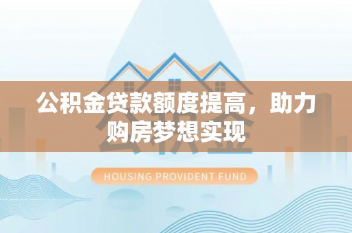 嵩明公积金贷款额度提高，助力购房梦想实现