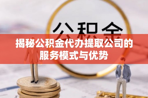 嵩明揭秘公积金代办提取公司的服务模式与优势
