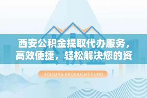 嵩明西安公积金提取代办服务，高效便捷，轻松解决您的资金需求