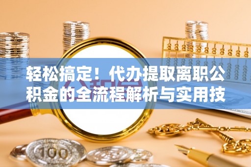 嵩明轻松搞定！代办提取离职公积金的全流程解析与实用技巧