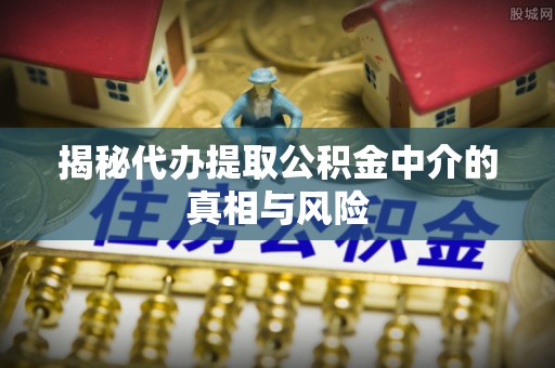 嵩明揭秘代办提取公积金中介的真相与风险