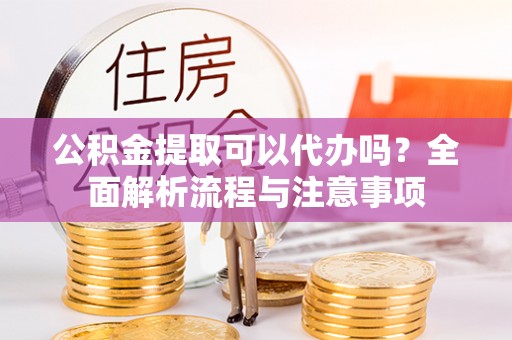 嵩明公积金提取可以代办吗？全面解析流程与注意事项