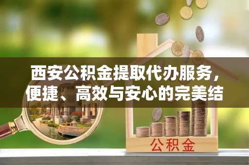 嵩明西安公积金提取代办服务，便捷、高效与安心的完美结合