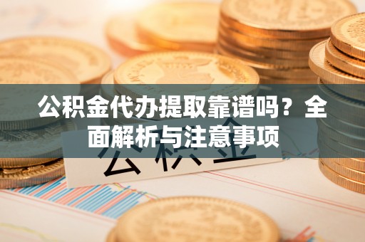 嵩明公积金代办提取靠谱吗？全面解析与注意事项