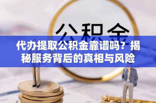 嵩明代办提取公积金靠谱吗？揭秘服务背后的真相与风险