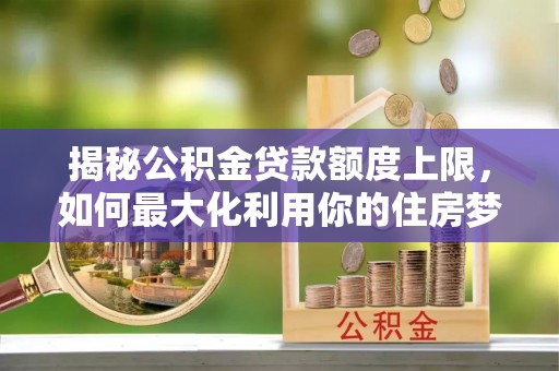 嵩明揭秘公积金贷款额度上限，如何最大化利用你的住房梦？