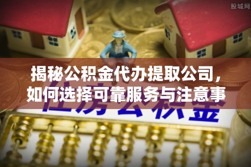 嵩明揭秘公积金代办提取公司，如何选择可靠服务与注意事项