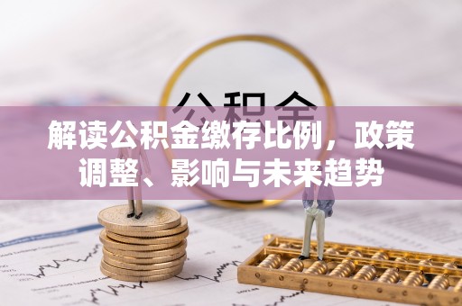 嵩明解读公积金缴存比例，政策调整、影响与未来趋势