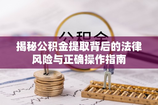 嵩明揭秘公积金提取背后的法律风险与正确操作指南