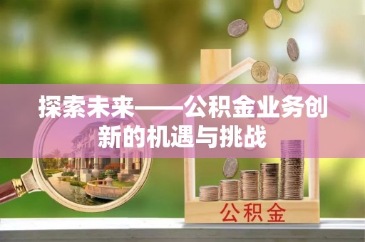 嵩明探索未来——公积金业务创新的机遇与挑战