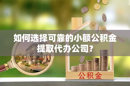 嵩明如何选择可靠的小额公积金提取代办公司？