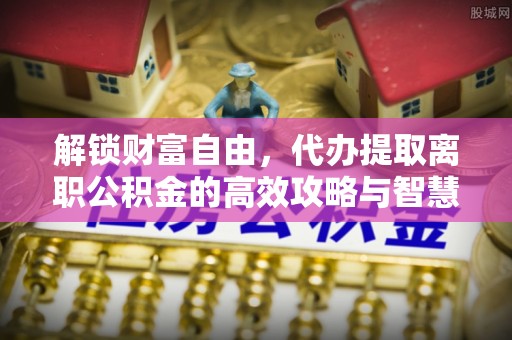 嵩明解锁财富自由，代办提取离职公积金的高效攻略与智慧选择