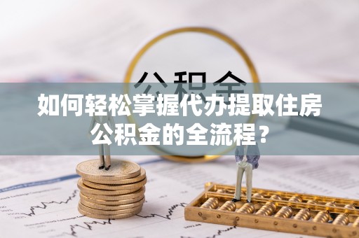 嵩明如何轻松掌握代办提取住房公积金的全流程？