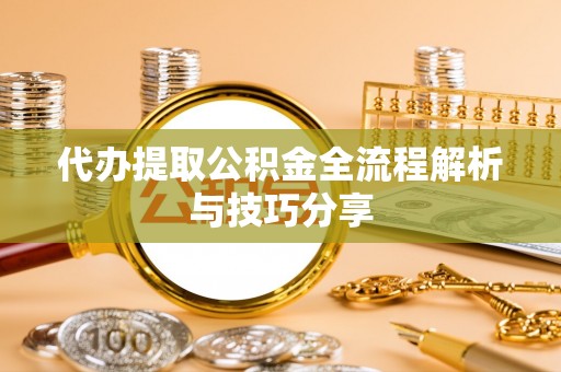 嵩明代办提取公积金全流程解析与技巧分享