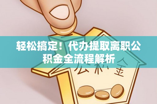 嵩明轻松搞定！代办提取离职公积金全流程解析