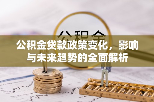 嵩明公积金贷款政策变化，影响与未来趋势的全面解析