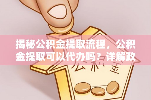 嵩明揭秘公积金提取流程，公积金提取可以代办吗？详解政策与实操技巧