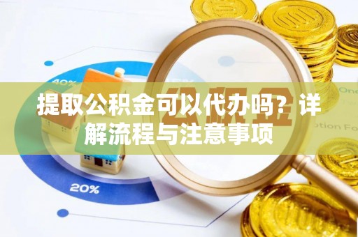 嵩明提取公积金可以代办吗？详解流程与注意事项