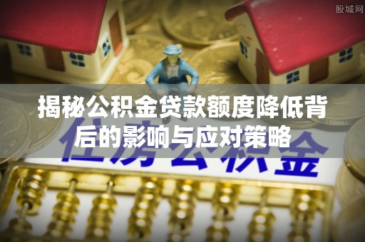 嵩明揭秘公积金贷款额度降低背后的影响与应对策略