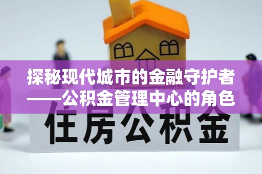 嵩明探秘现代城市的金融守护者——公积金管理中心的角色与使命
