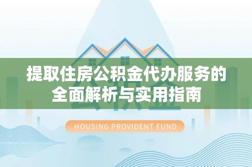 嵩明提取住房公积金代办服务的全面解析与实用指南