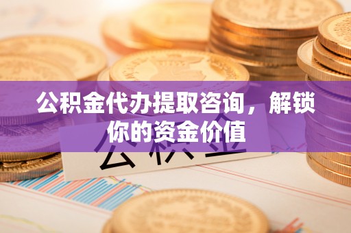 嵩明公积金代办提取咨询，解锁你的资金价值