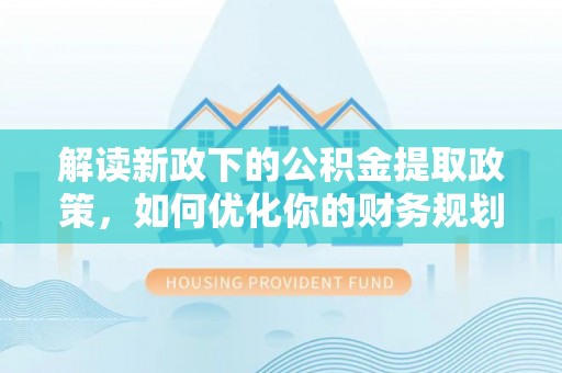 嵩明解读新政下的公积金提取政策，如何优化你的财务规划