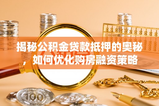 嵩明揭秘公积金贷款抵押的奥秘，如何优化购房融资策略