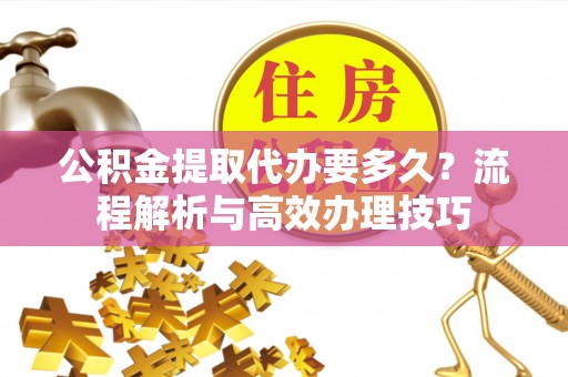 嵩明公积金提取代办要多久？流程解析与高效办理技巧
