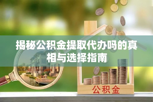 嵩明揭秘公积金提取代办吗的真相与选择指南