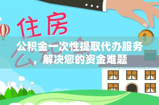 嵩明公积金一次性提取代办服务，解决您的资金难题