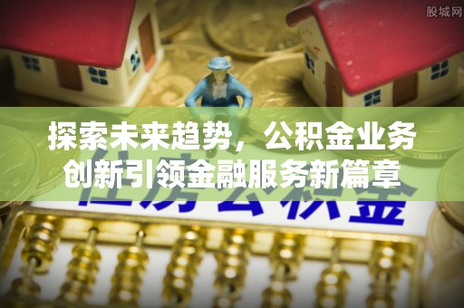 嵩明探索未来趋势，公积金业务创新引领金融服务新篇章