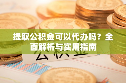 嵩明提取公积金可以代办吗？全面解析与实用指南