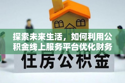 嵩明探索未来生活，如何利用公积金线上服务平台优化财务管理