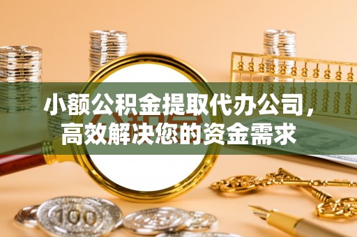 嵩明小额公积金提取代办公司，高效解决您的资金需求