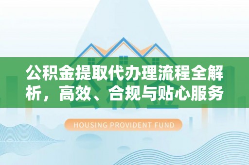 嵩明公积金提取代办理流程全解析，高效、合规与贴心服务