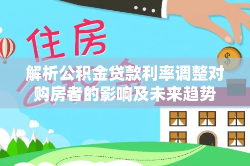 嵩明解析公积金贷款利率调整对购房者的影响及未来趋势