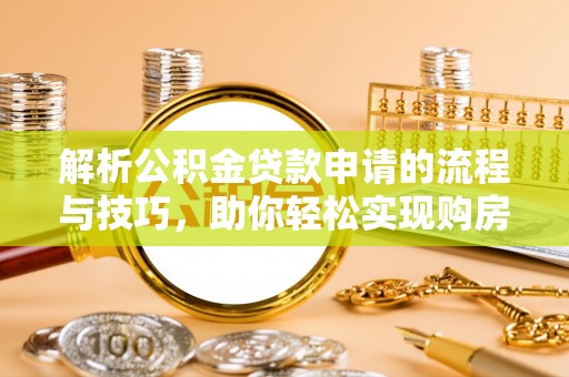 嵩明解析公积金贷款申请的流程与技巧，助你轻松实现购房梦想