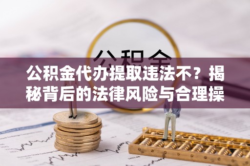 嵩明公积金代办提取违法不？揭秘背后的法律风险与合理操作