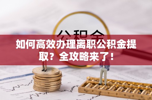 嵩明如何高效办理离职公积金提取？全攻略来了！