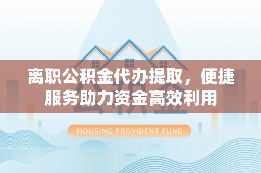 嵩明离职公积金代办提取，便捷服务助力资金高效利用
