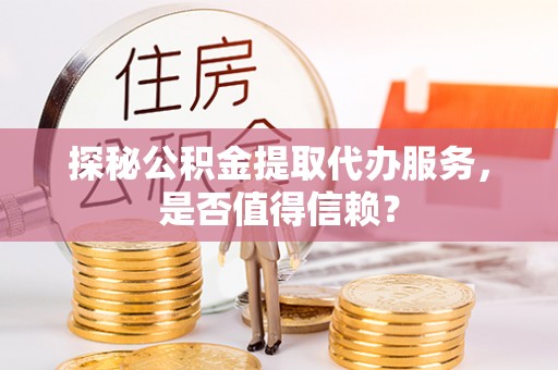 嵩明探秘公积金提取代办服务，是否值得信赖？