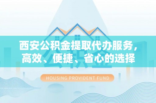 嵩明西安公积金提取代办服务，高效、便捷、省心的选择