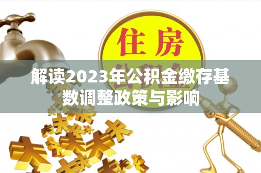 嵩明解读2023年公积金缴存基数调整政策与影响