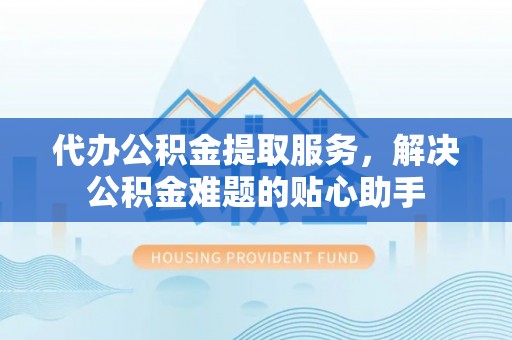 嵩明代办公积金提取服务，解决公积金难题的贴心助手