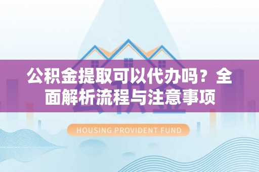 嵩明公积金提取可以代办吗？全面解析流程与注意事项