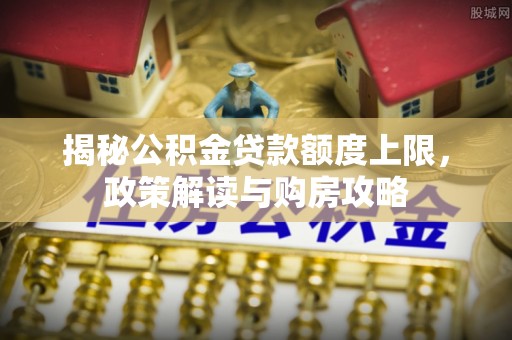 嵩明揭秘公积金贷款额度上限，政策解读与购房攻略