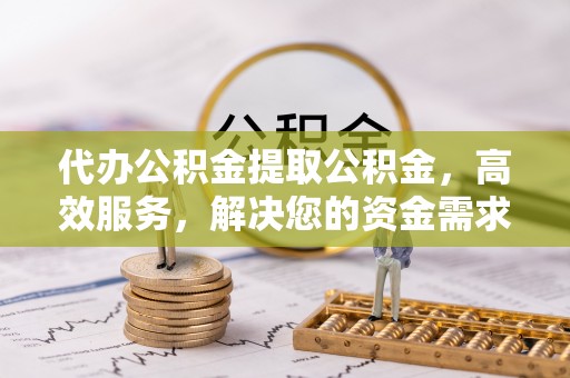 嵩明代办公积金提取公积金，高效服务，解决您的资金需求
