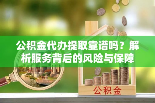嵩明公积金代办提取靠谱吗？解析服务背后的风险与保障