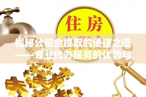 嵩明揭秘公积金提取的便捷之道——专业代办服务的优势与选择